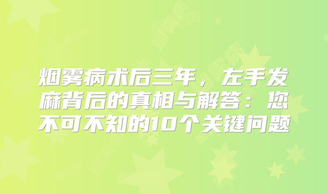 烟雾病术后三年，左手发麻背后的真相与解答：您不可不知的10个关键问题