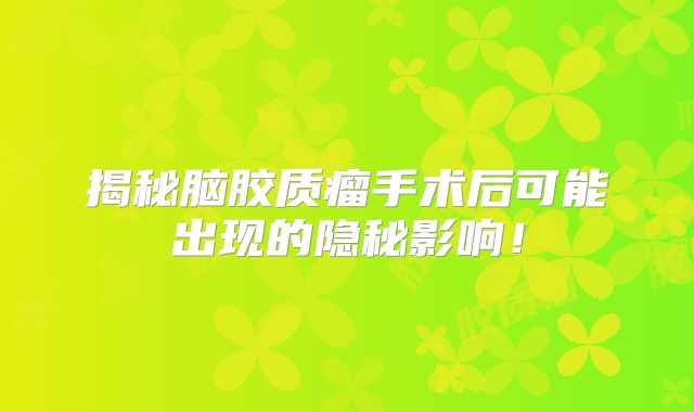 揭秘脑胶质瘤手术后可能出现的隐秘影响！