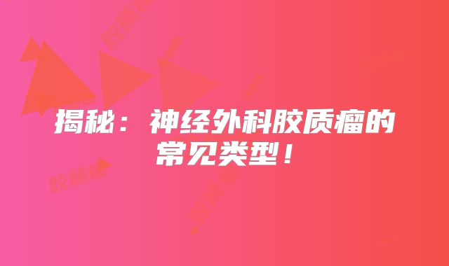 揭秘：神经外科胶质瘤的常见类型！