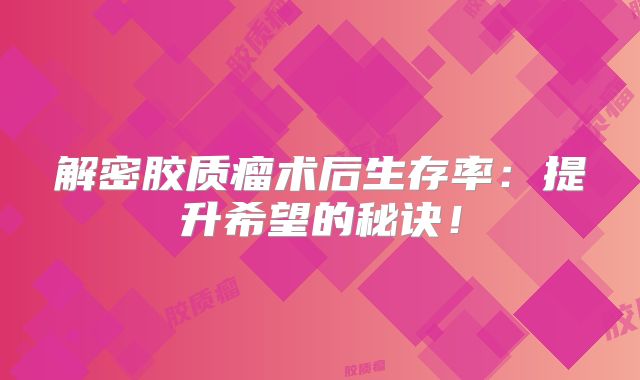 解密胶质瘤术后生存率：提升希望的秘诀！
