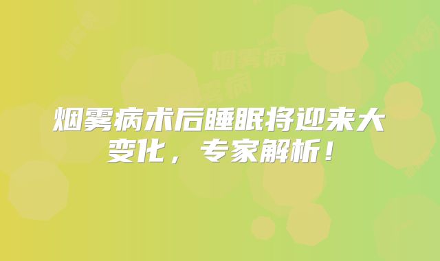 烟雾病术后睡眠将迎来大变化，专家解析！