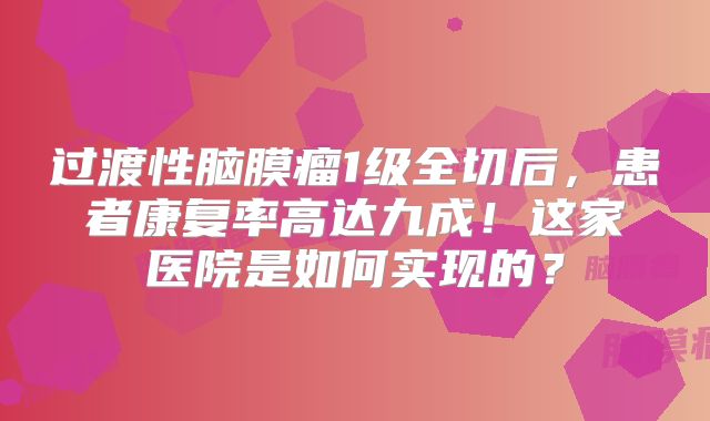 过渡性脑膜瘤1级全切后，患者康复率高达九成！这家医院是如何实现的？
