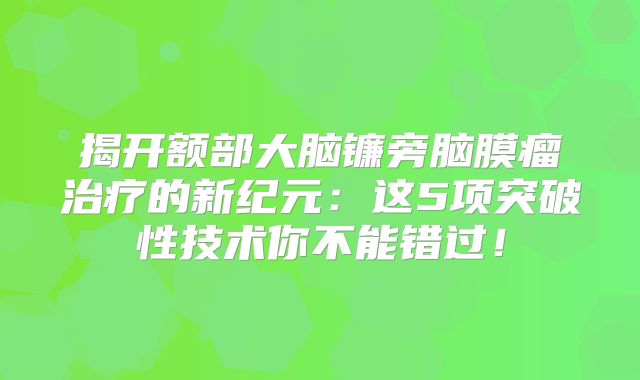 揭开额部大脑镰旁脑膜瘤治疗的新纪元：这5项突破性技术你不能错过！