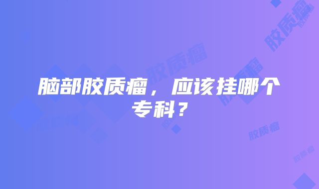 脑部胶质瘤，应该挂哪个专科？
