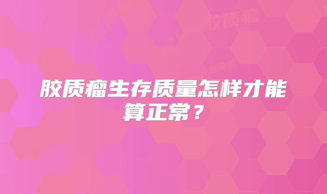 胶质瘤生存质量怎样才能算正常？