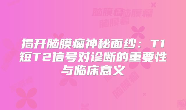 揭开脑膜瘤神秘面纱：T1短T2信号对诊断的重要性与临床意义