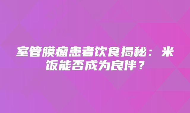 室管膜瘤患者饮食揭秘：米饭能否成为良伴？