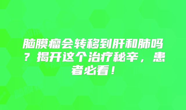 脑膜瘤会转移到肝和肺吗？揭开这个治疗秘辛，患者必看！
