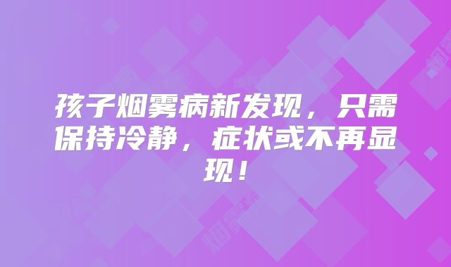 孩子烟雾病新发现，只需保持冷静，症状或不再显现！