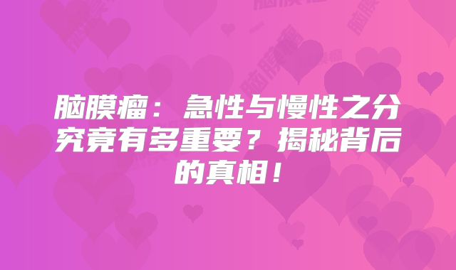 脑膜瘤：急性与慢性之分究竟有多重要？揭秘背后的真相！