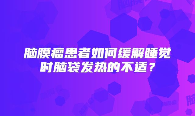 脑膜瘤患者如何缓解睡觉时脑袋发热的不适？