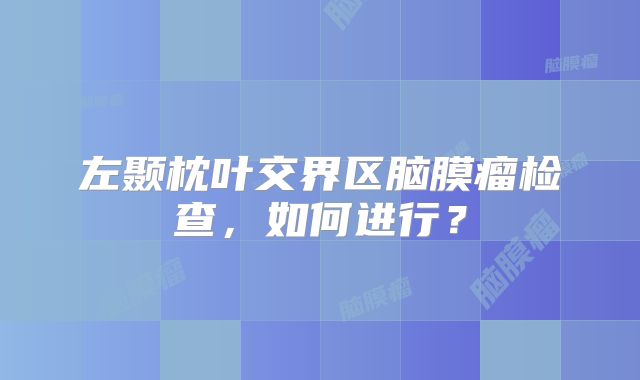 左颞枕叶交界区脑膜瘤检查，如何进行？