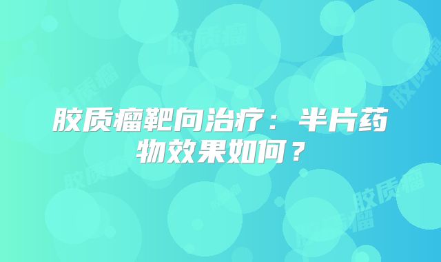 胶质瘤靶向治疗：半片药物效果如何？