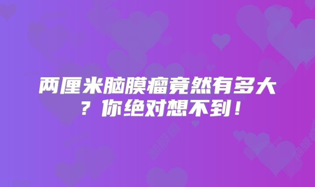 两厘米脑膜瘤竟然有多大？你绝对想不到！