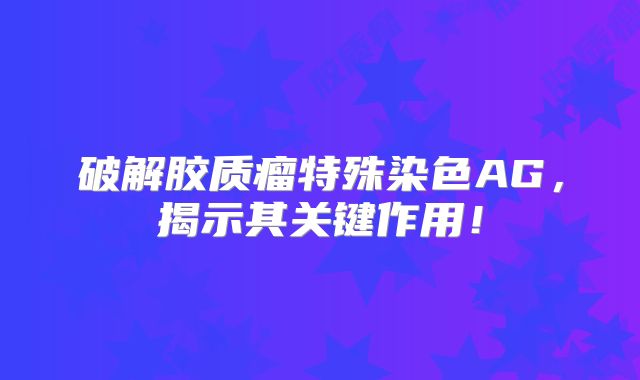 破解胶质瘤特殊染色AG，揭示其关键作用！