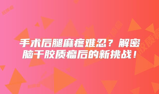 手术后腿麻疼难忍？解密脑干胶质瘤后的新挑战！