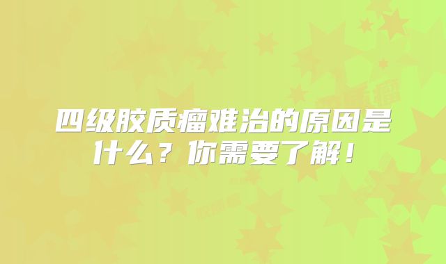 四级胶质瘤难治的原因是什么？你需要了解！