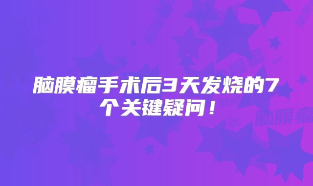 脑膜瘤手术后3天发烧的7个关键疑问！
