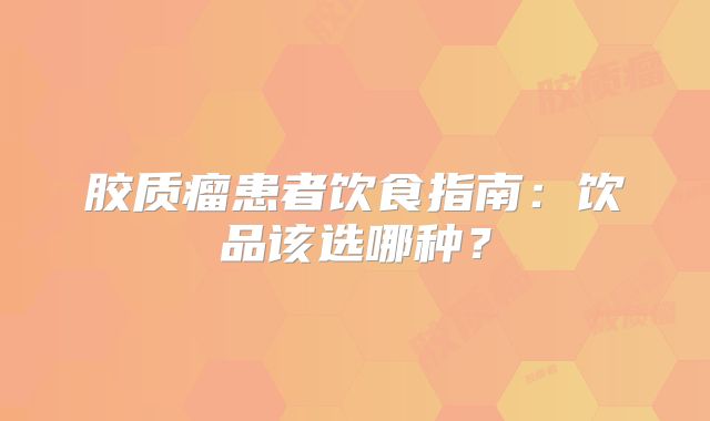 胶质瘤患者饮食指南：饮品该选哪种？