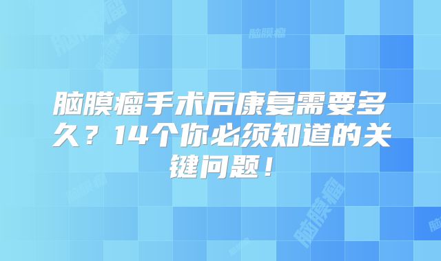 脑膜瘤手术后康复需要多久？14个你必须知道的关键问题！