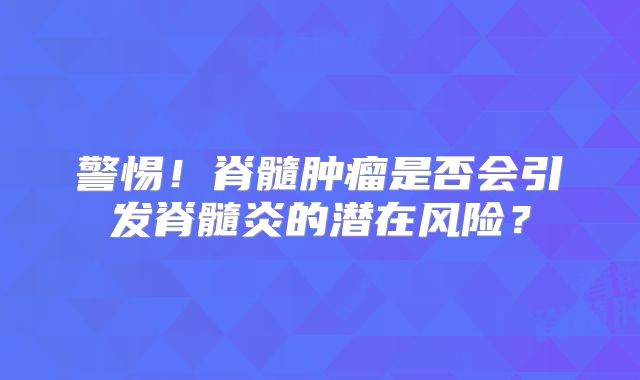 警惕！脊髓肿瘤是否会引发脊髓炎的潜在风险？