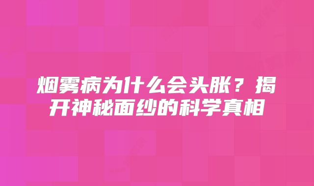 烟雾病为什么会头胀？揭开神秘面纱的科学真相