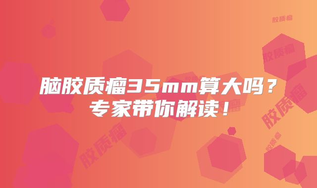 脑胶质瘤35mm算大吗？专家带你解读！