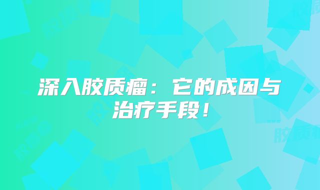 深入胶质瘤：它的成因与治疗手段！