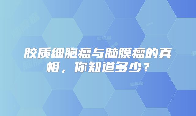 胶质细胞瘤与脑膜瘤的真相，你知道多少？