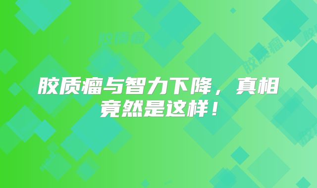 胶质瘤与智力下降，真相竟然是这样！