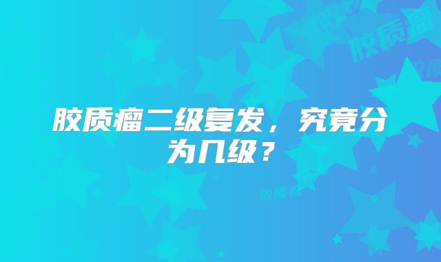 胶质瘤二级复发，究竟分为几级？