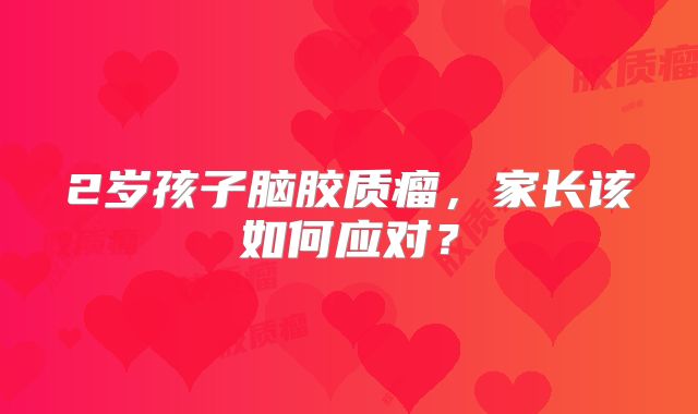 2岁孩子脑胶质瘤，家长该如何应对？