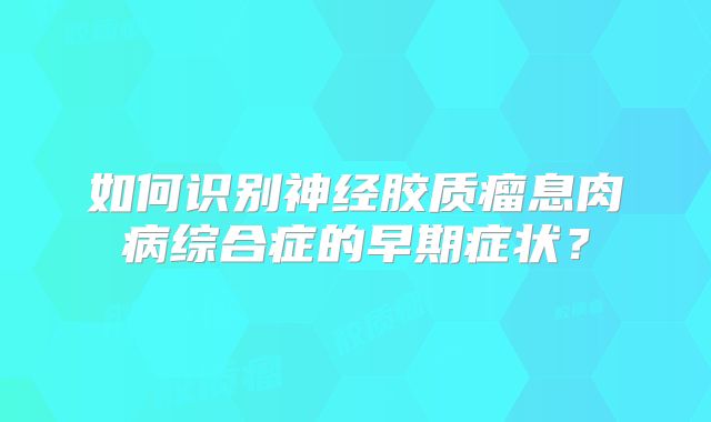 如何识别神经胶质瘤息肉病综合症的早期症状？