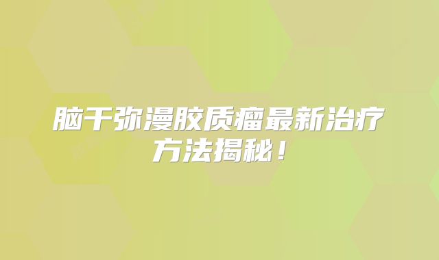 脑干弥漫胶质瘤最新治疗方法揭秘！