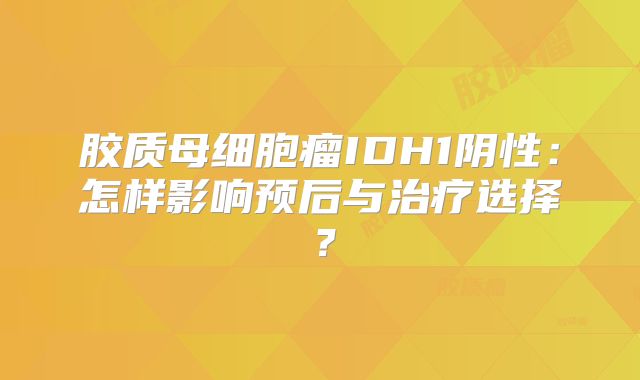 胶质母细胞瘤IDH1阴性：怎样影响预后与治疗选择？