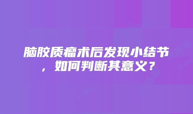 脑胶质瘤术后发现小结节，如何判断其意义？