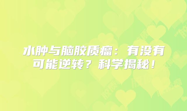 水肿与脑胶质瘤：有没有可能逆转？科学揭秘！