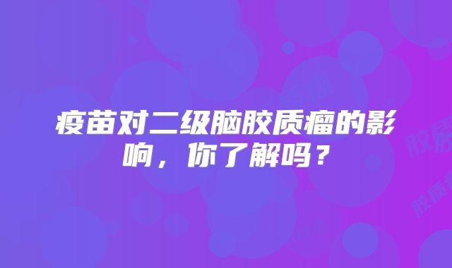 疫苗对二级脑胶质瘤的影响，你了解吗？