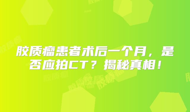 胶质瘤患者术后一个月，是否应拍CT？揭秘真相！