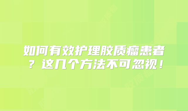 如何有效护理胶质瘤患者？这几个方法不可忽视！