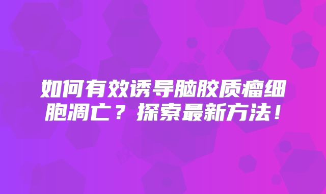 如何有效诱导脑胶质瘤细胞凋亡？探索最新方法！