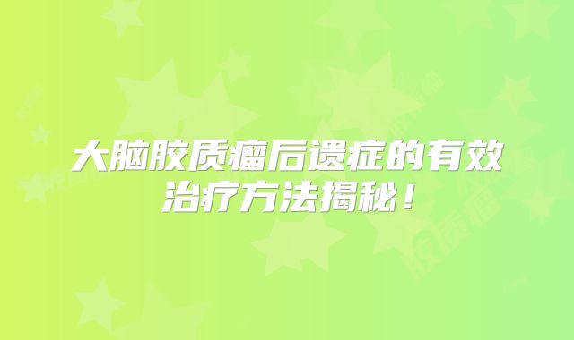 大脑胶质瘤后遗症的有效治疗方法揭秘！