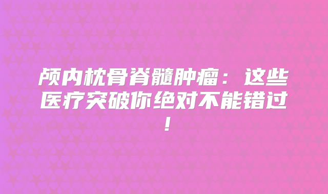 颅内枕骨脊髓肿瘤：这些医疗突破你绝对不能错过！