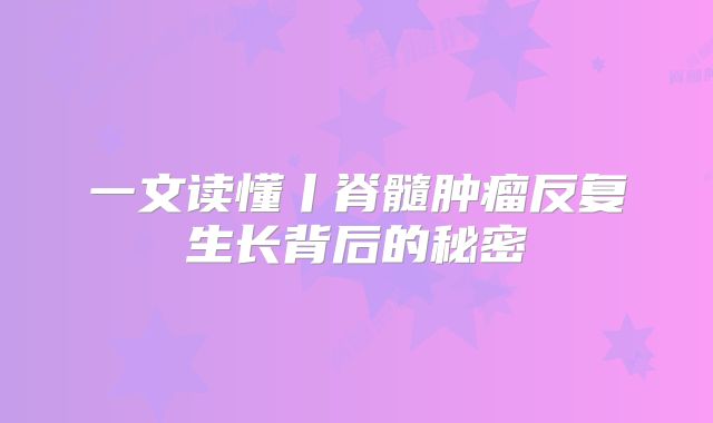 一文读懂丨脊髓肿瘤反复生长背后的秘密