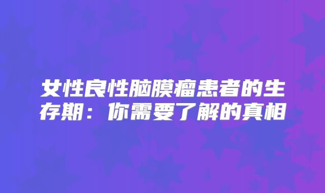 女性良性脑膜瘤患者的生存期：你需要了解的真相
