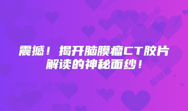 震撼！揭开脑膜瘤CT胶片解读的神秘面纱！