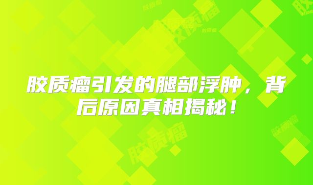 胶质瘤引发的腿部浮肿，背后原因真相揭秘！