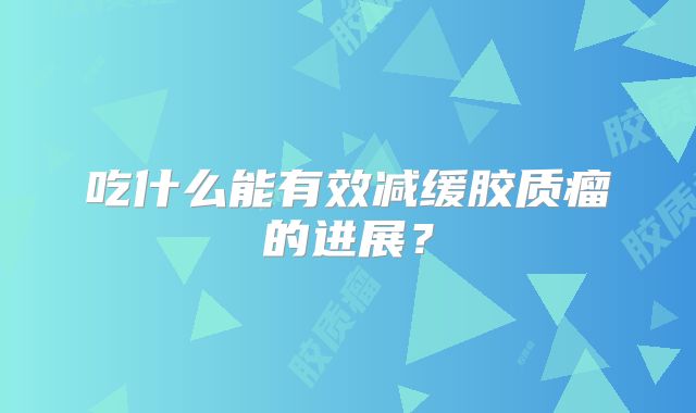 吃什么能有效减缓胶质瘤的进展？