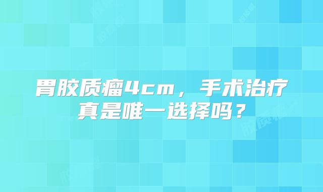 胃胶质瘤4cm，手术治疗真是唯一选择吗？