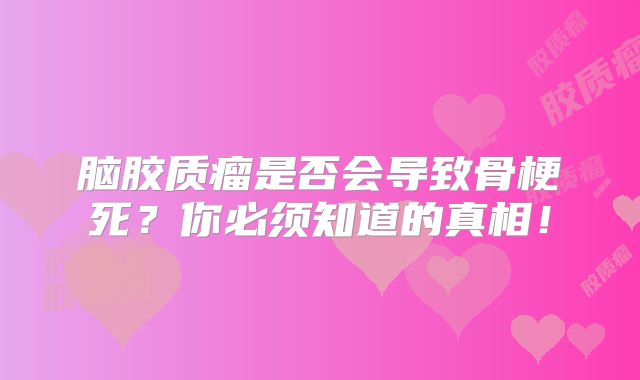脑胶质瘤是否会导致骨梗死？你必须知道的真相！